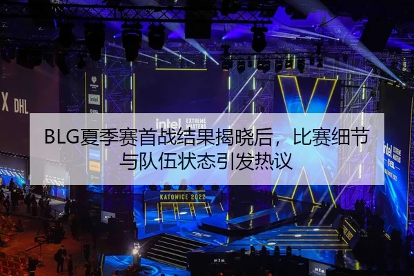 BLG夏季赛首战结果揭晓后，比赛细节与队伍状态引发热议